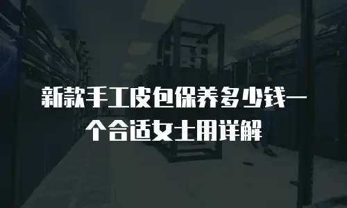 新款手工皮包保养多少钱一个合适女士用详解
