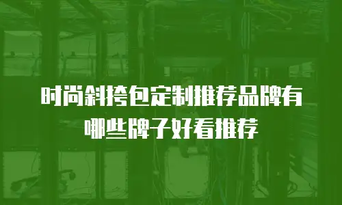 时尚斜挎包定制推荐品牌有哪些牌子好看推荐