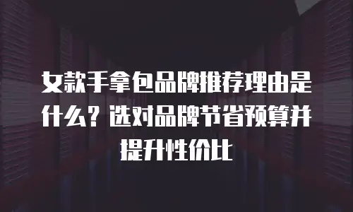 女款手拿包品牌推荐理由是什么？选对品牌节省预算并提升性价比