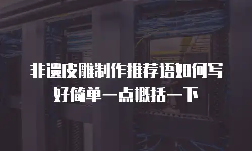 非遗皮雕制作推荐语如何写好简单一点概括一下