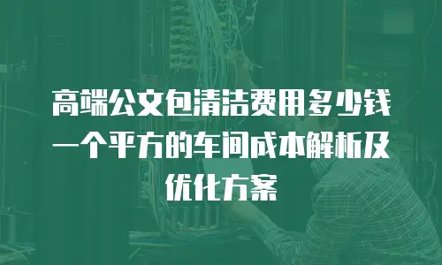 高端公文包清洁费用多少钱 一个平方的车间成本解析及优化方案