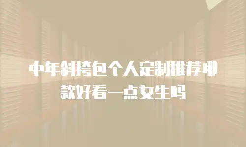 中年斜挎包个人定制推荐哪款好看一点女生吗