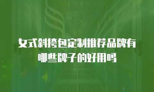 女式斜挎包定制推荐品牌有哪些牌子的好用吗