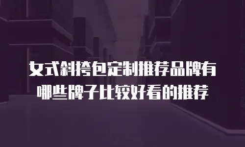 女式斜挎包定制推荐品牌有哪些牌子比较好看的推荐