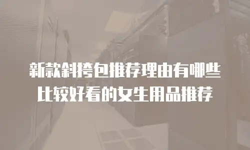 新款斜挎包推荐理由有哪些比较好看的女生用品推荐