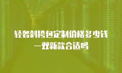 轻奢斜挎包定制价格多少钱一双新款合适吗