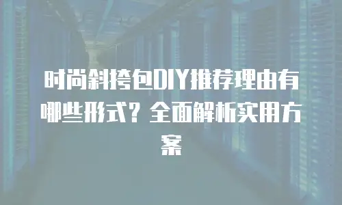 时尚斜挎包DIY推荐理由有哪些形式？全面解析实用方案