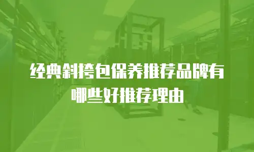 经典斜挎包保养推荐品牌有哪些好推荐理由