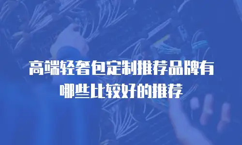 高端轻奢包定制推荐品牌有哪些比较好的推荐