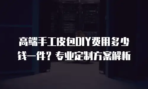 高端手工皮包DIY费用多少钱一件？专业定制方案解析