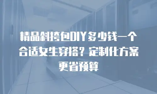 精品斜挎包DIY多少钱一个合适女生穿搭？定制化方案更省预算