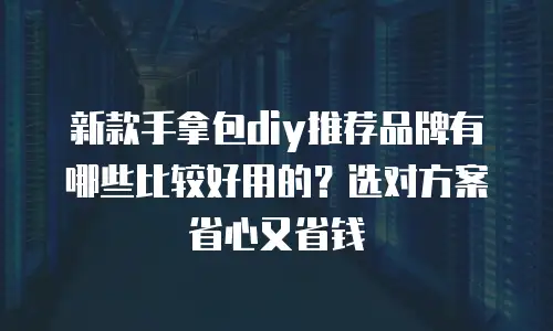 新款手拿包diy推荐品牌有哪些比较好用的？选对方案省心又省钱
