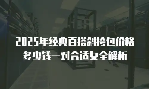 2025年经典百搭斜挎包价格多少钱一对合适女全解析