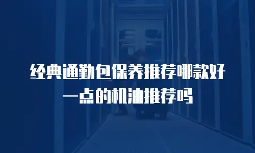 经典通勤包保养推荐哪款好一点的机油推荐吗