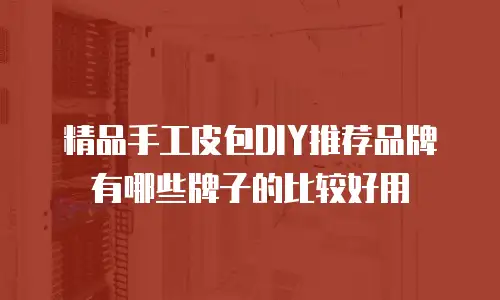 精品手工皮包DIY推荐品牌有哪些牌子的比较好用