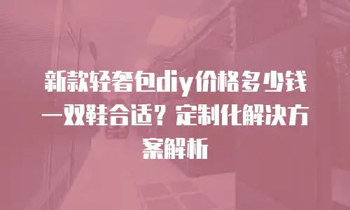 新款轻奢包diy价格多少钱一双鞋合适？定制化解决方案解析