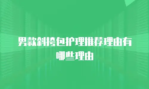 男款斜挎包护理推荐理由有哪些理由