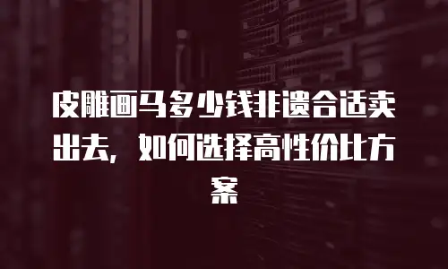 皮雕画马多少钱非遗合适卖出去，如何选择高性价比方案