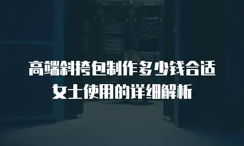 高端斜挎包制作多少钱合适女士使用的详细解析