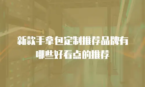 新款手拿包定制推荐品牌有哪些好看点的推荐