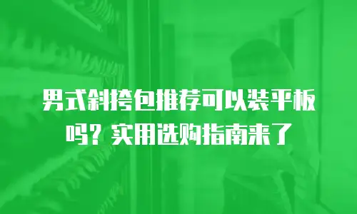 男式斜挎包推荐可以装平板吗？实用选购指南来了