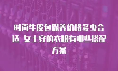 时尚牛皮包保养价格多少合适 女士穿的衣服有哪些搭配方案
