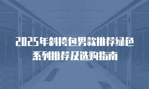2025年斜挎包男款推荐绿色系列推荐及选购指南