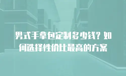 男式手拿包定制多少钱？如何选择性价比最高的方案