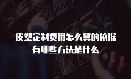 皮塑定制费用怎么算的依据有哪些方法是什么