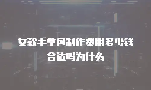 女款手拿包制作费用多少钱合适吗为什么