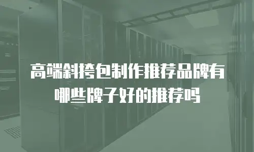 高端斜挎包制作推荐品牌有哪些牌子好的推荐吗