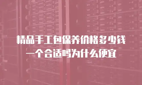 精品手工包保养价格多少钱一个合适吗为什么便宜