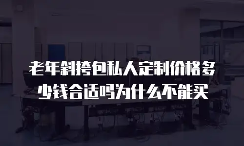 老年斜挎包私人定制价格多少钱合适吗为什么不能买
