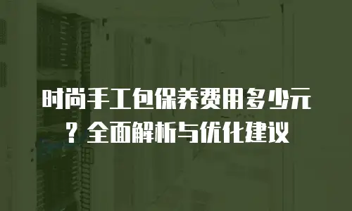 时尚手工包保养费用多少元？全面解析与优化建议