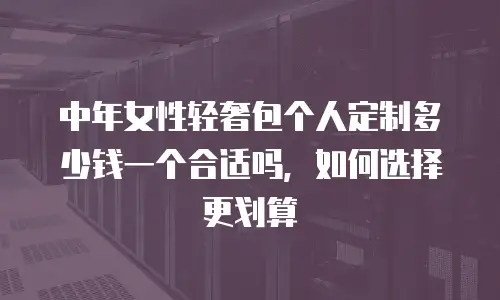 中年女性轻奢包个人定制多少钱一个合适吗，如何选择更划算