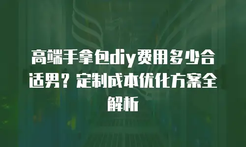 高端手拿包diy费用多少合适男？定制成本优化方案全解析