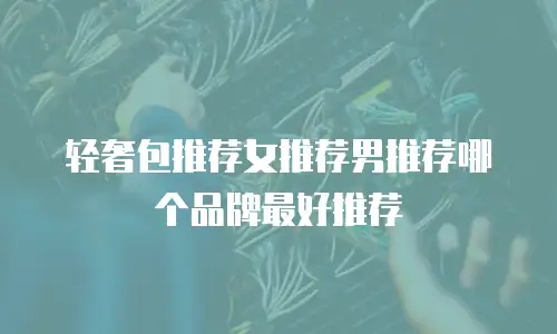 轻奢包推荐女推荐男推荐哪个品牌最好推荐