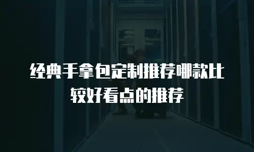 经典手拿包定制推荐哪款比较好看点的推荐