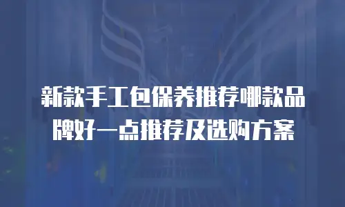 新款手工包保养推荐哪款品牌好一点推荐及选购方案