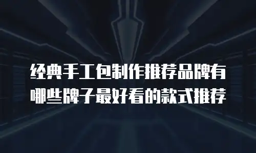 经典手工包制作推荐品牌有哪些牌子最好看的款式推荐
