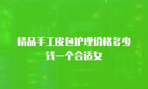 精品手工皮包护理价格多少钱一个合适女