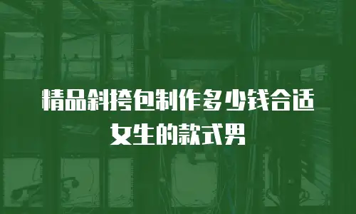 精品斜挎包制作多少钱合适女生的款式男