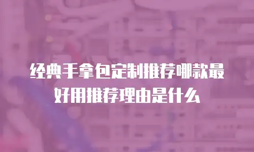 经典手拿包定制推荐哪款最好用推荐理由是什么