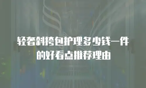 轻奢斜挎包护理多少钱一件的好看点推荐理由