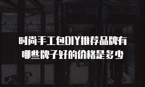 时尚手工包DIY推荐品牌有哪些牌子好的价格是多少