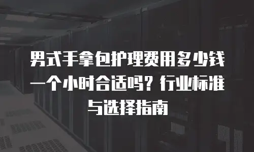 男式手拿包护理费用多少钱一个小时合适吗？行业标准与选择指南