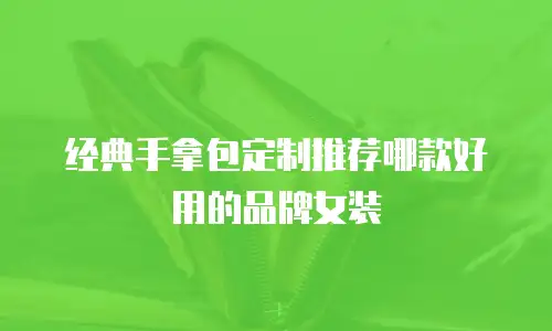 经典手拿包定制推荐哪款好用的品牌女装