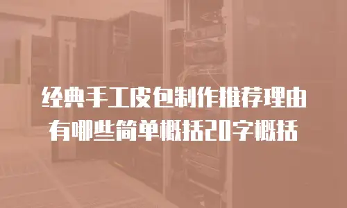 经典手工皮包制作推荐理由有哪些简单概括20字概括