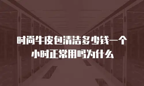时尚牛皮包清洁多少钱一个小时正常用吗为什么