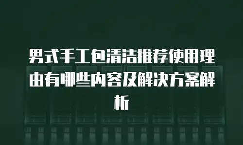 男式手工包清洁推荐使用理由有哪些内容及解决方案解析